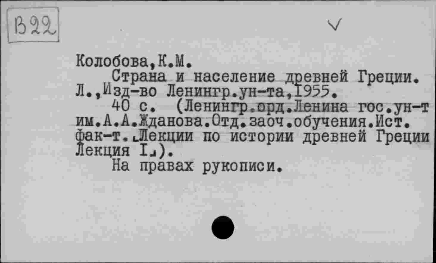 ﻿fen
Колобова,К.M.
Страна и население древней Греции. Л.,Изд-во Ленингр.ун-та,1955.
40 с. (Ленингр.орд.Ленина гос.ун-т им.А.А.Жданова.Отд.заоч.обучения.Ист. фак-т.Лекции по истории древней Греции Лекция Ij).
На правах рукописи.